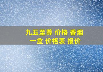 九五至尊 价格 香烟 一盒 价格表 报价